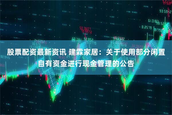 股票配资最新资讯 建霖家居：关于使用部分闲置自有资金进行现金管理的公告