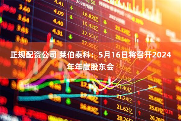 正规配资公司 莱伯泰科：5月16日将召开2024年年度股东会