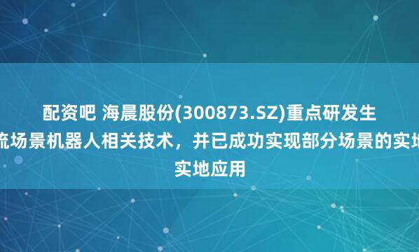 配资吧 海晨股份(300873.SZ)重点研发生产物流场景机器人相关技术，并已成功实现部分场景的实地应用