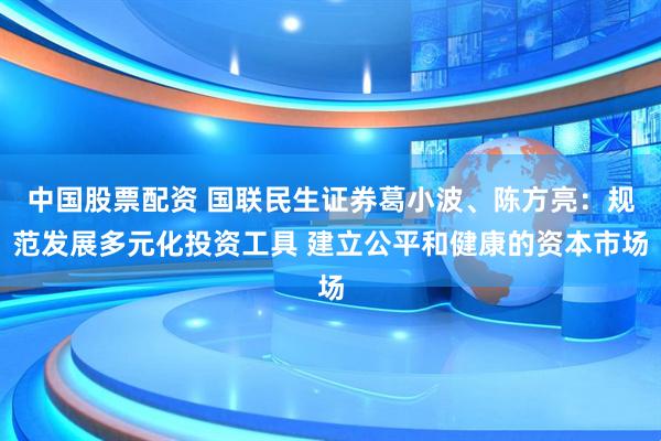 中国股票配资 国联民生证券葛小波、陈方亮：规范发展多元化投资工具 建立公平和健康的资本市场
