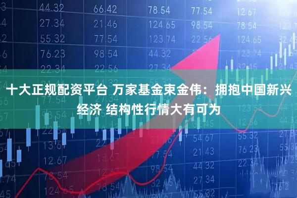 十大正规配资平台 万家基金束金伟：拥抱中国新兴经济 结构性行情大有可为