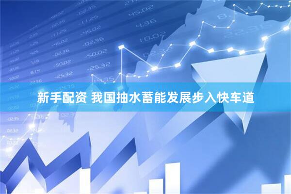 新手配资 我国抽水蓄能发展步入快车道