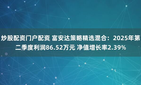 炒股配资门户配资 富安达策略精选混合：2025年第二季度利润86.52万元 净值增长率2.39%