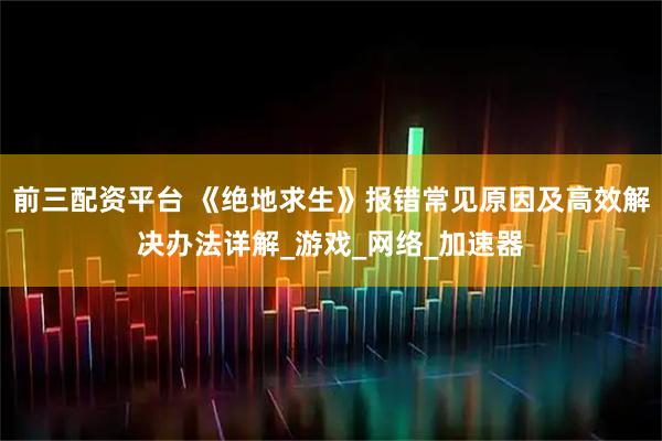 前三配资平台 《绝地求生》报错常见原因及高效解决办法详解_游戏_网络_加速器