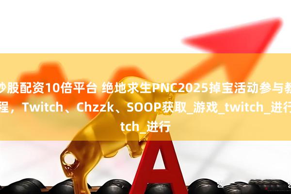 炒股配资10倍平台 绝地求生PNC2025掉宝活动参与教程，Twitch、Chzzk、SOOP获取_游戏_twitch_进行