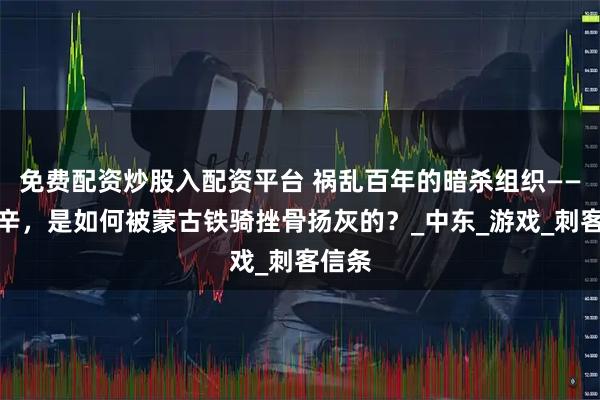 免费配资炒股入配资平台 祸乱百年的暗杀组织——阿萨辛，是如何被蒙古铁骑挫骨扬灰的？_中东_游戏_刺客信条