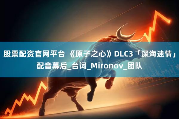 股票配资官网平台 《原子之心》DLC3「深海迷情」配音幕后_台词_Mironov_团队