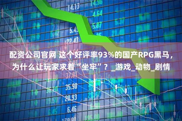 配资公司官网 这个好评率93%的国产RPG黑马，为什么让玩家求着“坐牢”？_游戏_动物_剧情