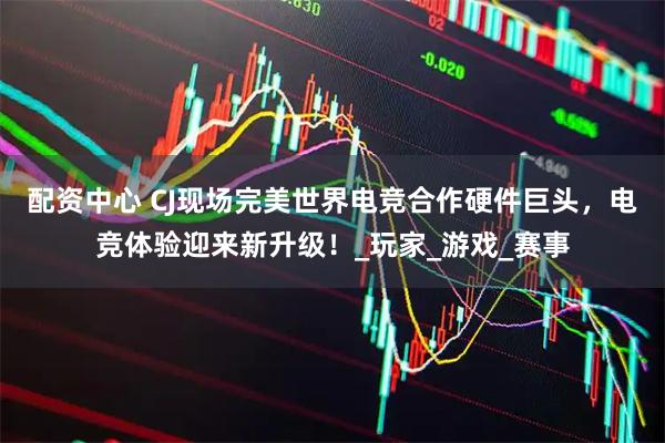 配资中心 CJ现场完美世界电竞合作硬件巨头，电竞体验迎来新升级！_玩家_游戏_赛事