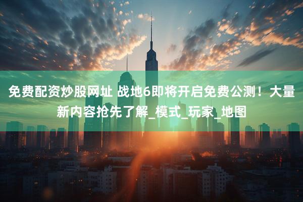 免费配资炒股网址 战地6即将开启免费公测！大量新内容抢先了解_模式_玩家_地图