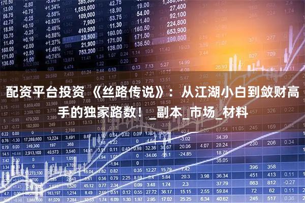 配资平台投资 《丝路传说》：从江湖小白到敛财高手的独家路数！_副本_市场_材料