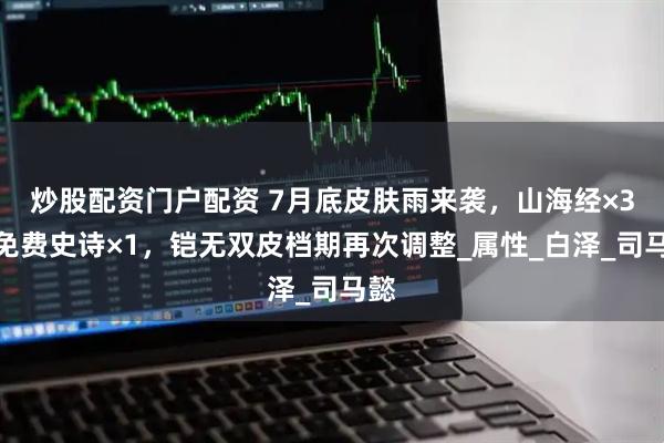 炒股配资门户配资 7月底皮肤雨来袭，山海经×3，免费史诗×1，铠无双皮档期再次调整_属性_白泽_司马懿