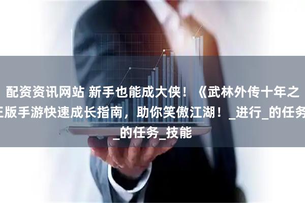 配资资讯网站 新手也能成大侠！《武林外传十年之约》正版手游快速成长指南，助你笑傲江湖！_进行_的任务_技能