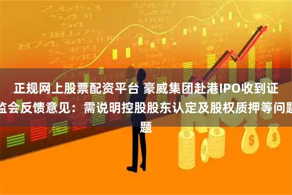 正规网上股票配资平台 豪威集团赴港IPO收到证监会反馈意见：需说明控股股东认定及股权质押等问题