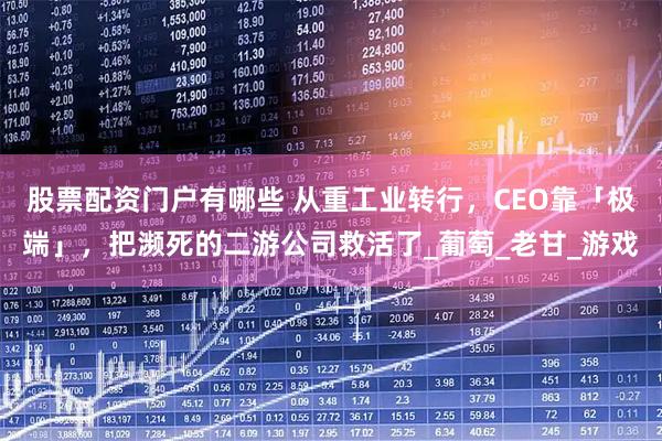 股票配资门户有哪些 从重工业转行，CEO靠「极端」，把濒死的二游公司救活了_葡萄_老甘_游戏