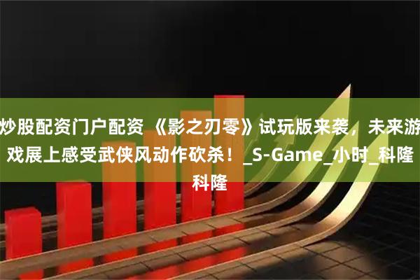 炒股配资门户配资 《影之刃零》试玩版来袭，未来游戏展上感受武侠风动作砍杀！_S-Game_小时_科隆