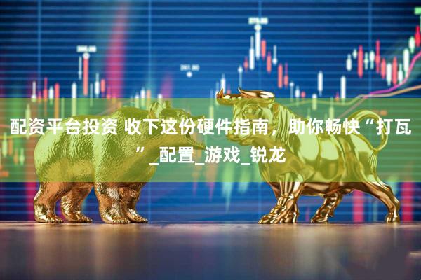 配资平台投资 收下这份硬件指南，助你畅快“打瓦”_配置_游戏_锐龙