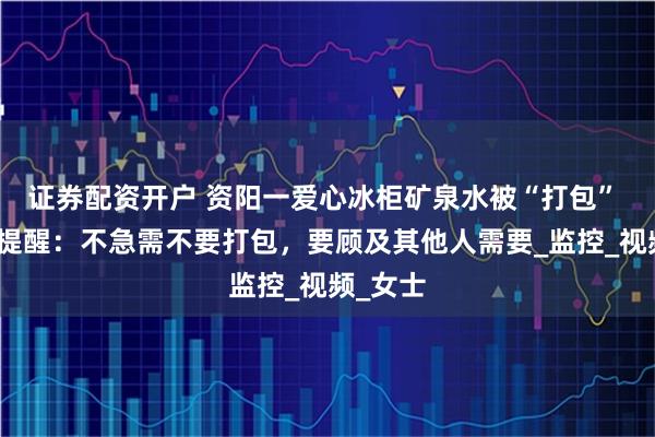 证券配资开户 资阳一爱心冰柜矿泉水被“打包” 设立方提醒：不急需不要打包，要顾及其他人需要_监控_视频_女士