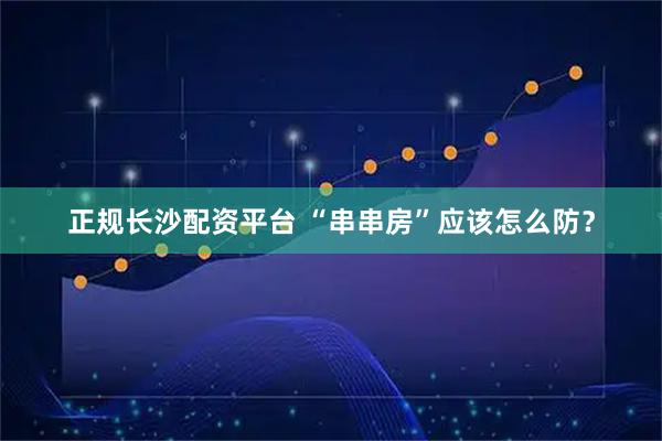 正规长沙配资平台 “串串房”应该怎么防？