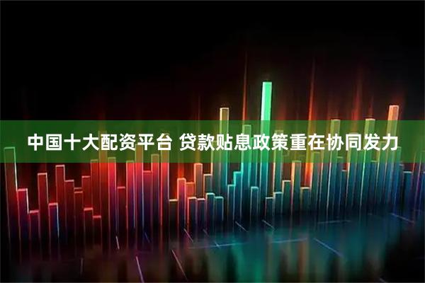 中国十大配资平台 贷款贴息政策重在协同发力