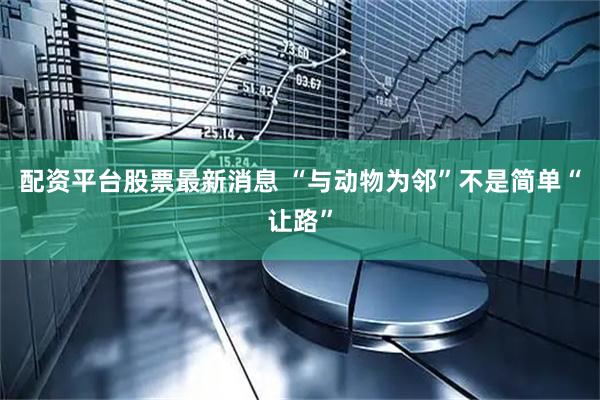 配资平台股票最新消息 “与动物为邻”不是简单“让路”