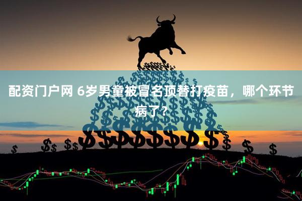 配资门户网 6岁男童被冒名顶替打疫苗，哪个环节病了？
