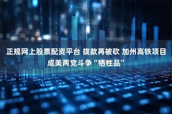 正规网上股票配资平台 拨款再被砍 加州高铁项目成美两党斗争“牺牲品”
