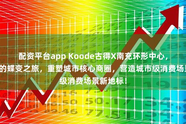 配资平台app Koode古得X南充环形中心，城市更新的蝶变之旅，重塑城市核心商圈，营造城市级消费场景新地标！
