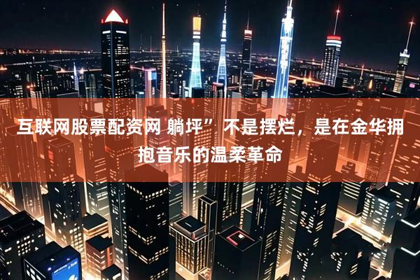 互联网股票配资网 躺坪” 不是摆烂,是在金华拥抱音乐的温柔革命