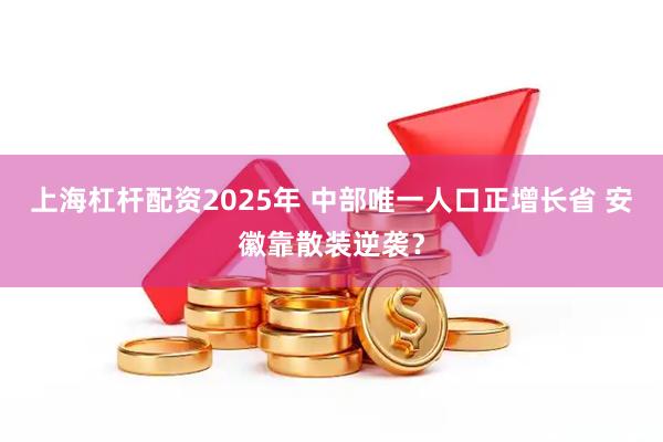 上海杠杆配资2025年 中部唯一人口正增长省 安徽靠散装逆袭？