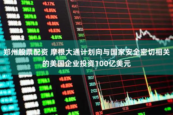 郑州股票配资 摩根大通计划向与国家安全密切相关的美国企业投资100亿美元
