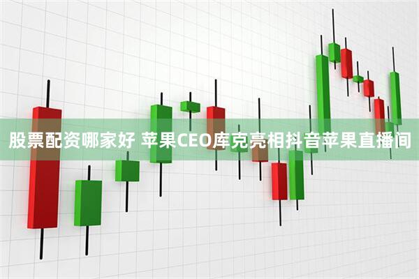 股票配资哪家好 苹果CEO库克亮相抖音苹果直播间