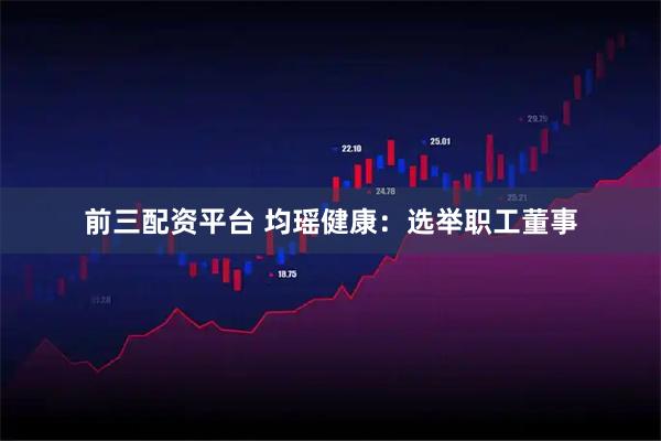 前三配资平台 均瑶健康：选举职工董事