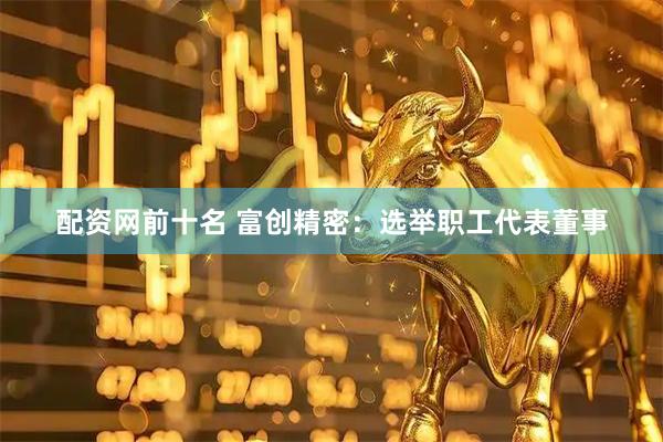 配资网前十名 富创精密：选举职工代表董事