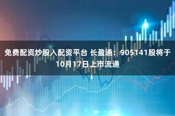 免费配资炒股入配资平台 长盈通：905141股将于10月17日上市流通