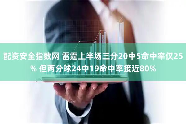 配资安全指数网 雷霆上半场三分20中5命中率仅25% 但两分球24中19命中率接近80%