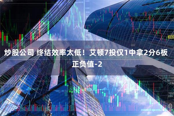 炒股公司 终结效率太低！艾顿7投仅1中拿2分6板 正负值-2