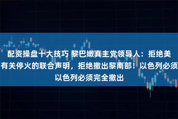 配资操盘十大技巧 黎巴嫩真主党领导人：拒绝美以黎政府有关停火的联合声明，拒绝撤出黎南部！以色列必须完全撤出