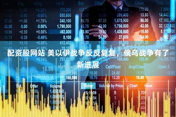 配资股网站 美以伊战争反反复复，俄乌战争有了新进展