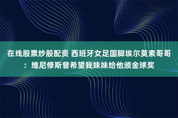 在线股票炒股配资 西班牙女足国脚埃尔莫索哥哥：维尼修斯曾希望我妹妹给他颁金球奖